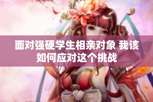 面对强硬学生相亲对象 我该如何应对这个挑战