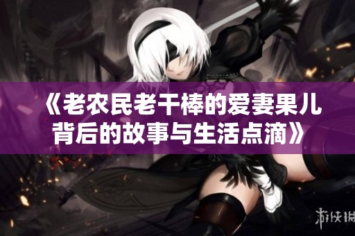 《老农民老干棒的爱妻果儿背后的故事与生活点滴》