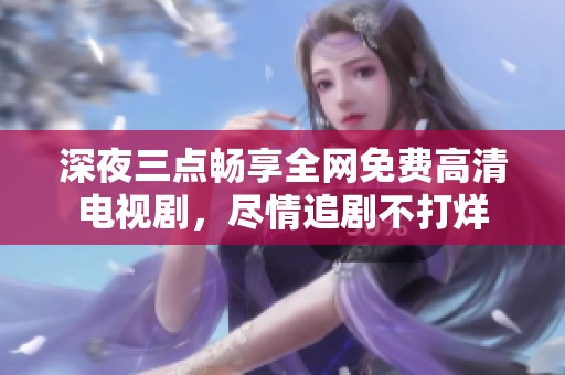 深夜三点畅享全网免费高清电视剧，尽情追剧不打烊