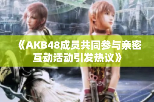 《AKB48成员共同参与亲密互动活动引发热议》