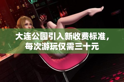 大连公园引入新收费标准，每次游玩仅需三十元