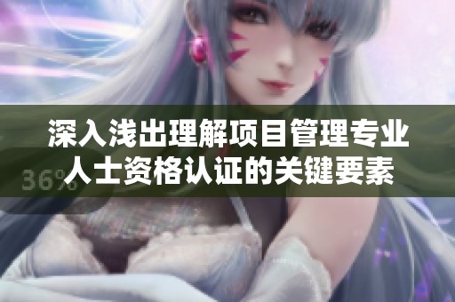 深入浅出理解项目管理专业人士资格认证的关键要素