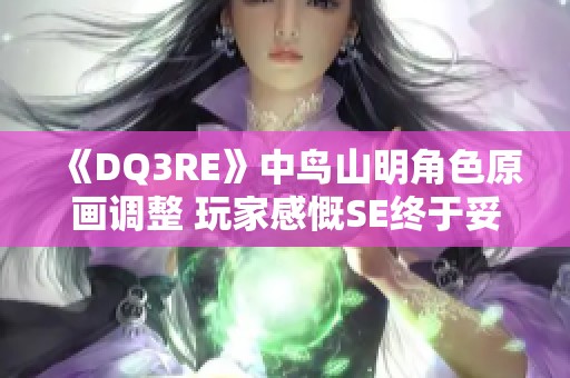 《DQ3RE》中鸟山明角色原画调整 玩家感慨SE终于妥协了
