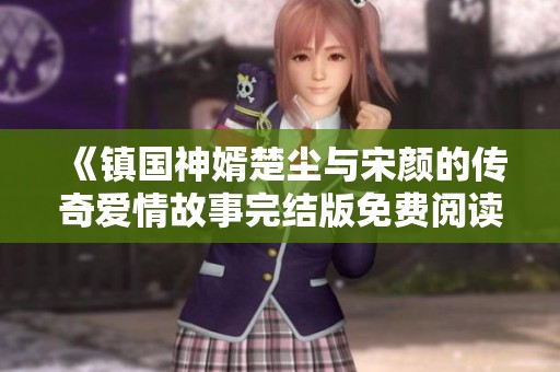 《镇国神婿楚尘与宋颜的传奇爱情故事完结版免费阅读》