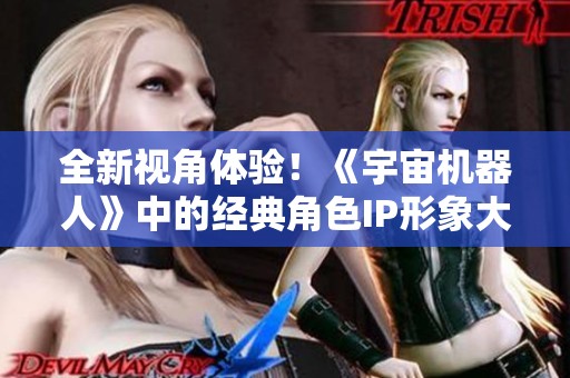 全新视角体验！《宇宙机器人》中的经典角色IP形象大揭秘