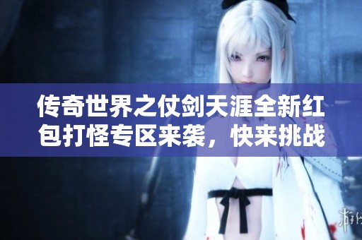 传奇世界之仗剑天涯全新红包打怪专区来袭，快来挑战！