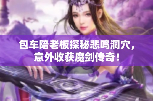 包车陪老板探秘悲鸣洞穴，意外收获魔剑传奇！