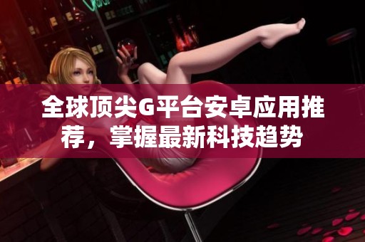 全球顶尖G平台安卓应用推荐，掌握最新科技趋势