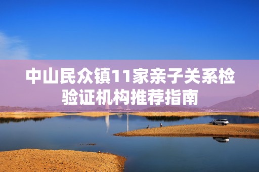 中山民众镇11家亲子关系检验证机构推荐指南