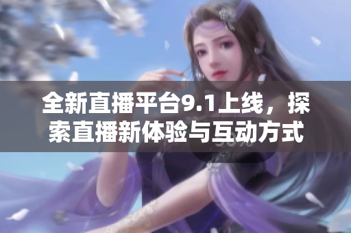 全新直播平台9.1上线，探索直播新体验与互动方式