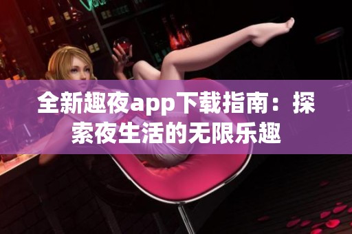 全新趣夜app下载指南：探索夜生活的无限乐趣