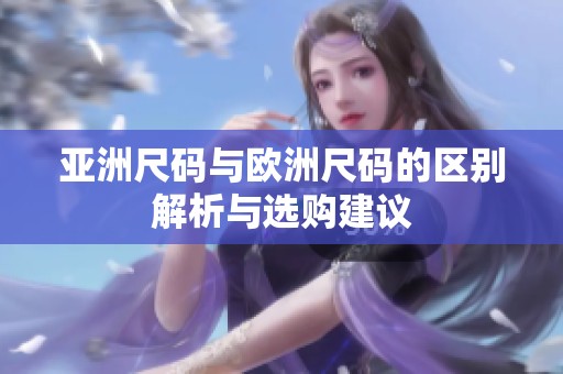 亚洲尺码与欧洲尺码的区别解析与选购建议