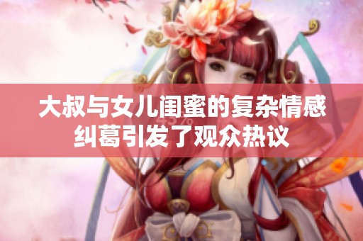大叔与女儿闺蜜的复杂情感纠葛引发了观众热议