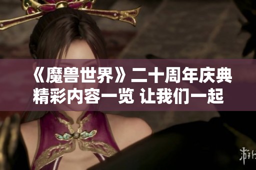 《魔兽世界》二十周年庆典精彩内容一览 让我们一起期待吧