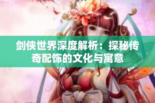 剑侠世界深度解析：探秘传奇配饰的文化与寓意