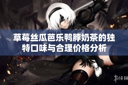 草莓丝瓜芭乐鸭脖奶茶的独特口味与合理价格分析