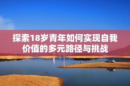 探索18岁青年如何实现自我价值的多元路径与挑战