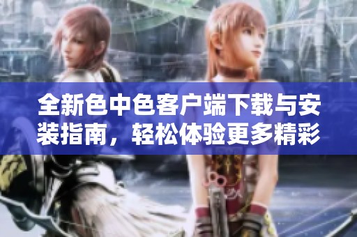 全新色中色客户端下载与安装指南，轻松体验更多精彩内容