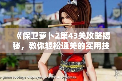《保卫萝卜2第43关攻略揭秘，教你轻松通关的实用技巧！》