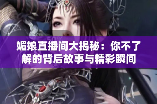 媚娘直播间大揭秘：你不了解的背后故事与精彩瞬间
