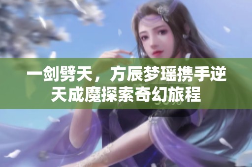一剑劈天，方辰梦瑶携手逆天成魔探索奇幻旅程
