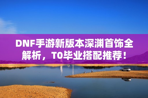 DNF手游新版本深渊首饰全解析，T0毕业搭配推荐！