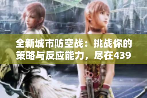 全新城市防空战：挑战你的策略与反应能力，尽在4399小游戏平台