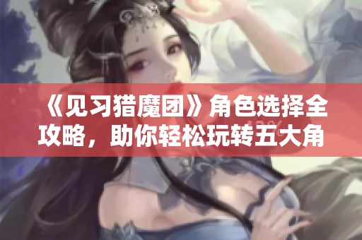 《见习猎魔团》角色选择全攻略，助你轻松玩转五大角色！