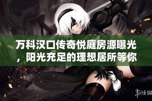 万科汉口传奇悦庭房源曝光，阳光充足的理想居所等你来选