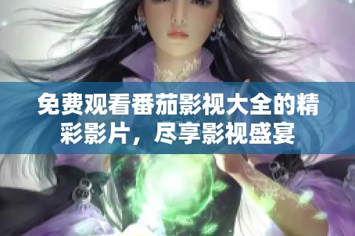 免费观看番茄影视大全的精彩影片，尽享影视盛宴