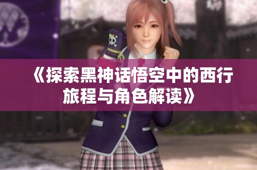 《探索黑神话悟空中的西行旅程与角色解读》