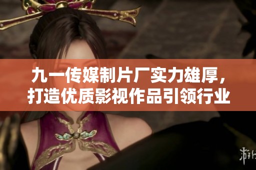 九一传媒制片厂实力雄厚，打造优质影视作品引领行业风潮