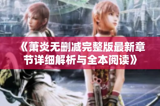 《萧炎无删减完整版最新章节详细解析与全本阅读》
