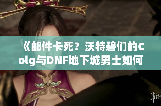 《邮件卡死？沃特碧们的Colg与DNF地下城勇士如何应对新挑战》