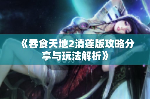 《吞食天地2清莲版攻略分享与玩法解析》