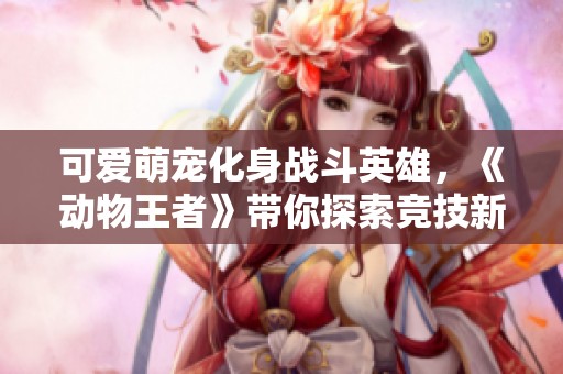 可爱萌宠化身战斗英雄，《动物王者》带你探索竞技新世界