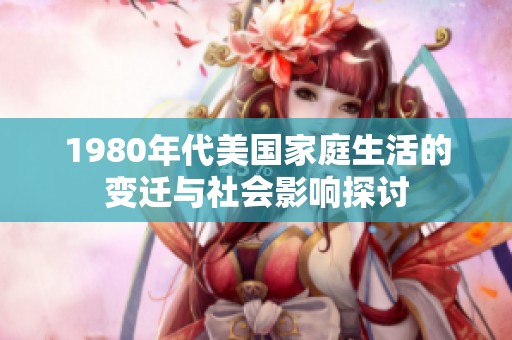1980年代美国家庭生活的变迁与社会影响探讨