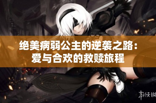 绝美病弱公主的逆袭之路：爱与合欢的救赎旅程