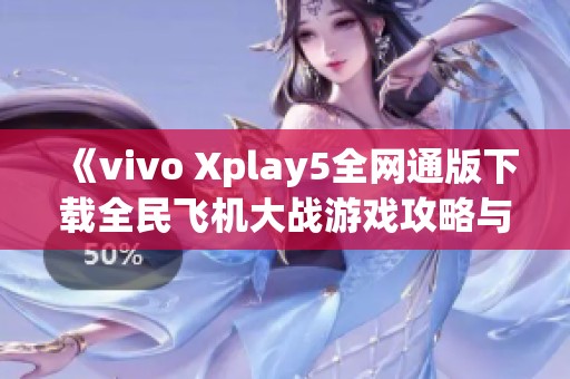 《vivo Xplay5全网通版下载全民飞机大战游戏攻略与体验》