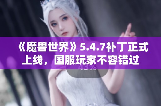 《魔兽世界》5.4.7补丁正式上线，国服玩家不容错过