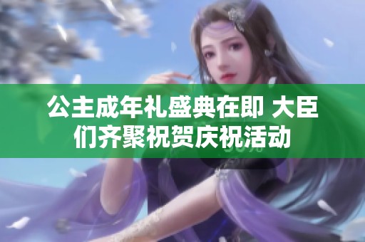 公主成年礼盛典在即 大臣们齐聚祝贺庆祝活动