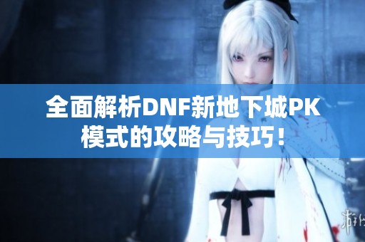 全面解析DNF新地下城PK模式的攻略与技巧！