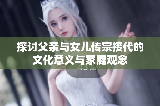 探讨父亲与女儿传宗接代的文化意义与家庭观念