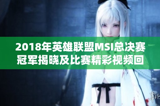 2018年英雄联盟MSI总决赛冠军揭晓及比赛精彩视频回顾