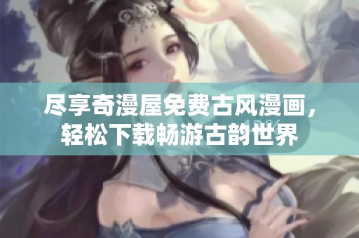 尽享奇漫屋免费古风漫画，轻松下载畅游古韵世界