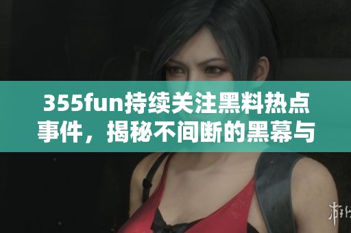 355fun持续关注黑料热点事件，揭秘不间断的黑幕与真相