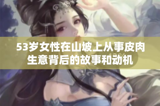 53岁女性在山坡上从事皮肉生意背后的故事和动机