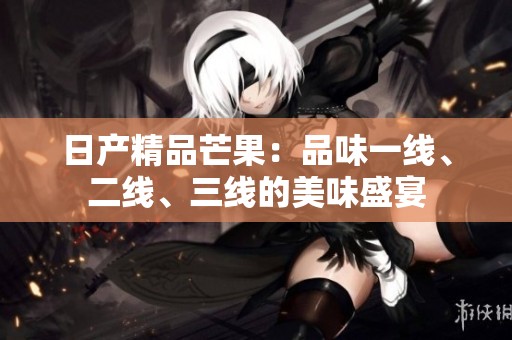 日产精品芒果：品味一线、二线、三线的美味盛宴