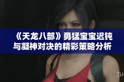《天龙八部》勇猛宝宝迟钝与凝神对决的精彩策略分析