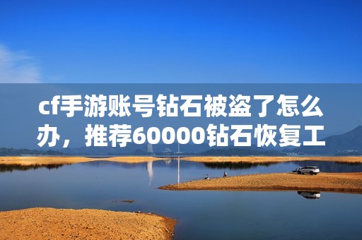 cf手游账号钻石被盗了怎么办，推荐60000钻石恢复工具